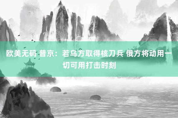 欧美无码 普京：若乌方取得核刀兵 俄方将动用一切可用打击时刻