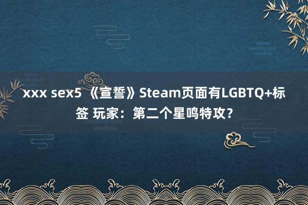 xxx sex5 《宣誓》Steam页面有LGBTQ+标签 玩家：第二个星鸣特攻？