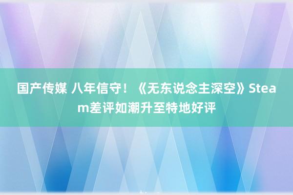 国产传媒 八年信守！《无东说念主深空》Steam差评如潮升至特地好评