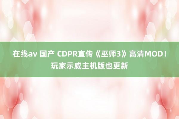 在线av 国产 CDPR宣传《巫师3》高清MOD！玩家示威主机版也更新