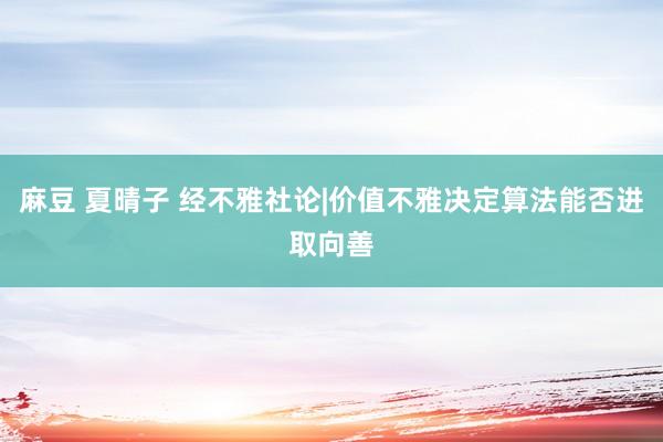 麻豆 夏晴子 经不雅社论|价值不雅决定算法能否进取向善