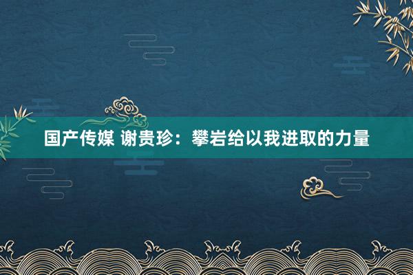 国产传媒 谢贵珍：攀岩给以我进取的力量