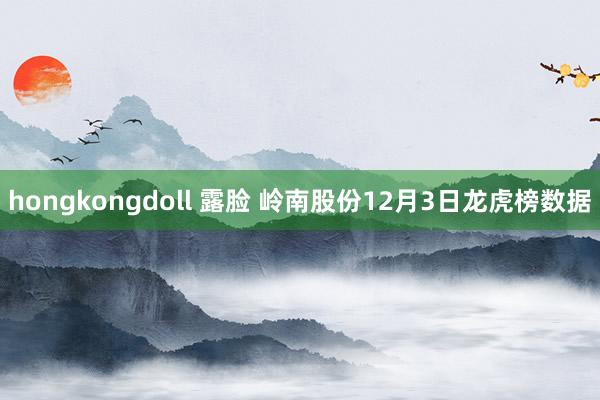 hongkongdoll 露脸 岭南股份12月3日龙虎榜数据