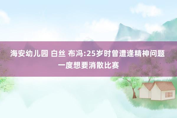 海安幼儿园 白丝 布冯:25岁时曾遭逢精神问题 一度想要消散比赛