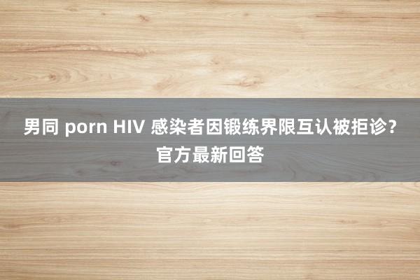 男同 porn HIV 感染者因锻练界限互认被拒诊？官方最新回答