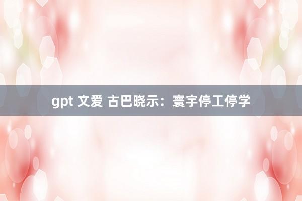 gpt 文爱 古巴晓示：寰宇停工停学