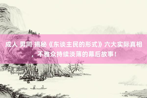 成人 男同 揭秘《东谈主民的形式》六大实际真相，不雅众持续淡薄的幕后故事！