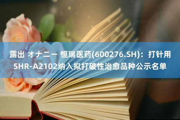 露出 オナニー 恒瑞医药(600276.SH)：打针用SHR-A2102纳入拟打破性治愈品种公示名单