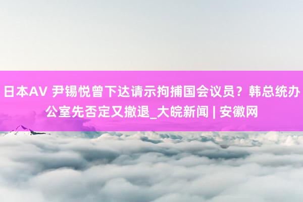 日本AV 尹锡悦曾下达请示拘捕国会议员？韩总统办公室先否定又撤退_大皖新闻 | 安徽网