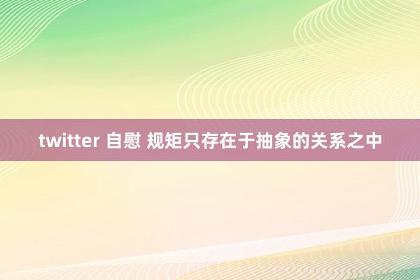 twitter 自慰 规矩只存在于抽象的关系之中