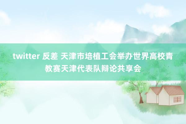 twitter 反差 天津市培植工会举办世界高校青教赛天津代表队辩论共享会