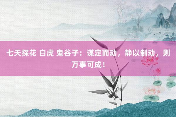 七天探花 白虎 鬼谷子：谋定而动，静以制动，则万事可成！