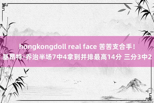 hongkongdoll real face 苦苦支合手！基昂特-乔治半场7中4拿到并排最高14分 三分3中2