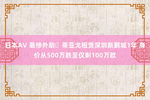 日本AV 最惨外助❓蒂亚戈租赁深圳新鹏城1年 身价从500万跌至仅剩100万欧