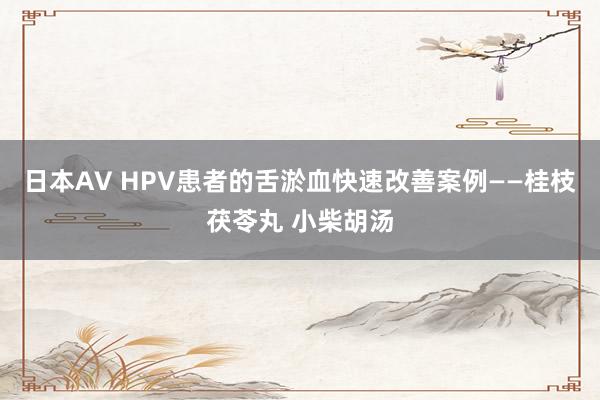 日本AV HPV患者的舌淤血快速改善案例——桂枝茯苓丸 小柴胡汤