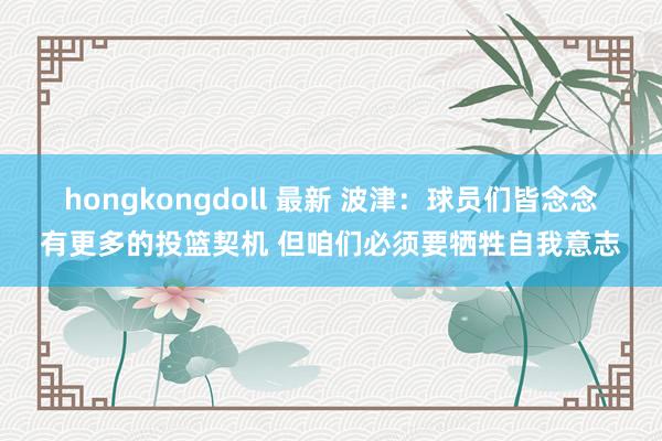 hongkongdoll 最新 波津：球员们皆念念有更多的投篮契机 但咱们必须要牺牲自我意志