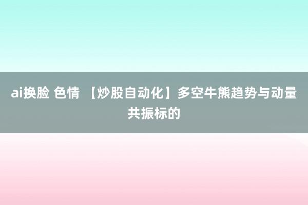 ai换脸 色情 【炒股自动化】多空牛熊趋势与动量共振标的