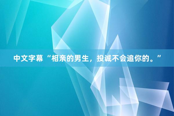 中文字幕 “相亲的男生，投诚不会追你的。”