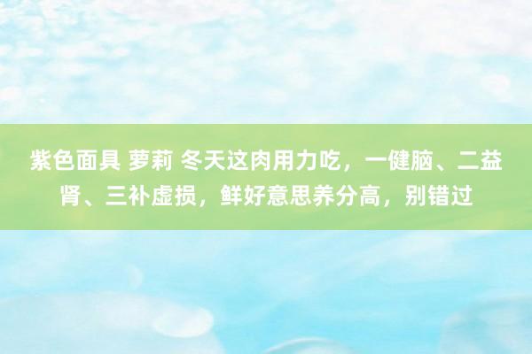 紫色面具 萝莉 冬天这肉用力吃，一健脑、二益肾、三补虚损，鲜好意思养分高，别错过