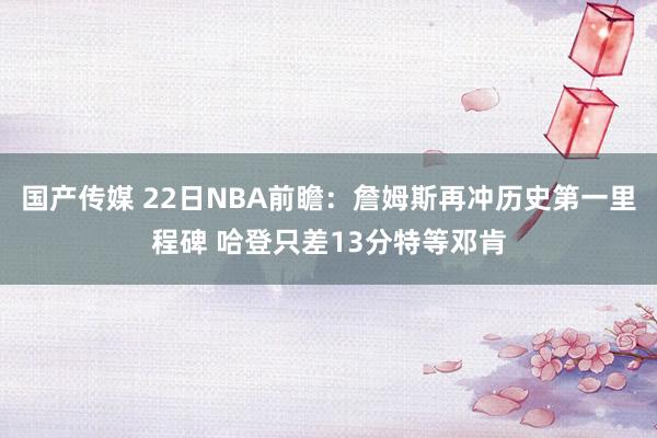 国产传媒 22日NBA前瞻：詹姆斯再冲历史第一里程碑 哈登只差13分特等邓肯