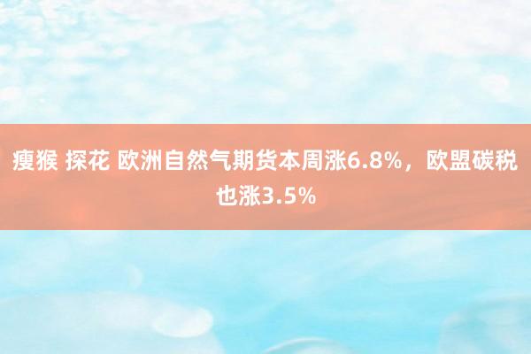 瘦猴 探花 欧洲自然气期货本周涨6.8%，欧盟碳税也涨3.5%