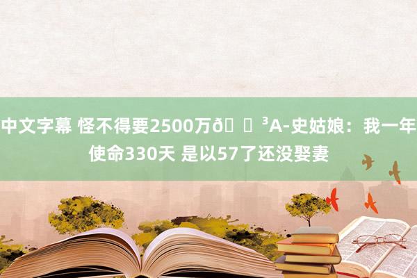 中文字幕 怪不得要2500万😳A-史姑娘：我一年使命330天 是以57了还没娶妻