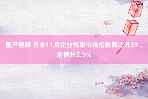 国产视频 日本11月企业做事价钱指数同比升3%，前值升2.9%