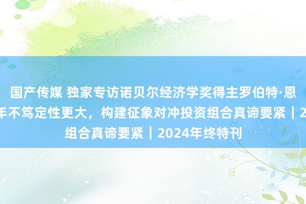 国产传媒 独家专访诺贝尔经济学奖得主罗伯特·恩格尔：2025年不笃定性更大，构建征象对冲投资组合真谛要紧｜2024年终特刊