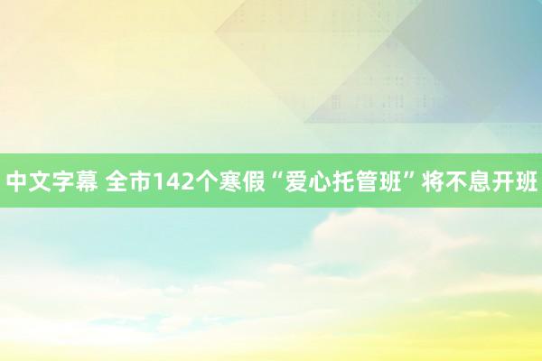 中文字幕 全市142个寒假“爱心托管班”将不息开班