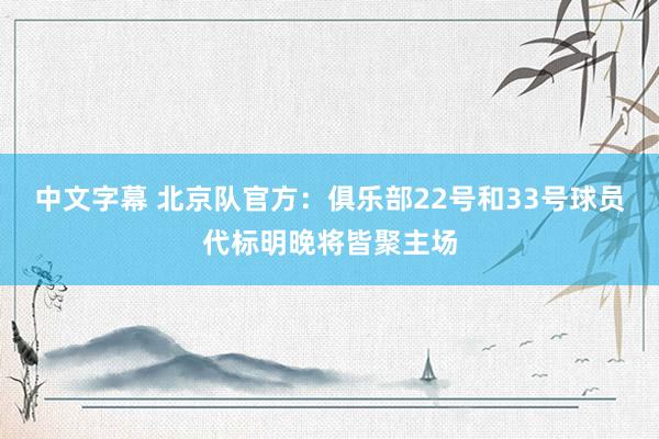 中文字幕 北京队官方：俱乐部22号和33号球员代标明晚将皆聚主场