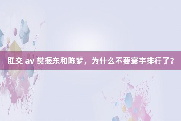 肛交 av 樊振东和陈梦，为什么不要寰宇排行了？