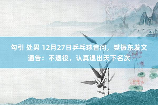 勾引 处男 12月27日乒乓球音问，樊振东发文通告：不退役，认真退出天下名次