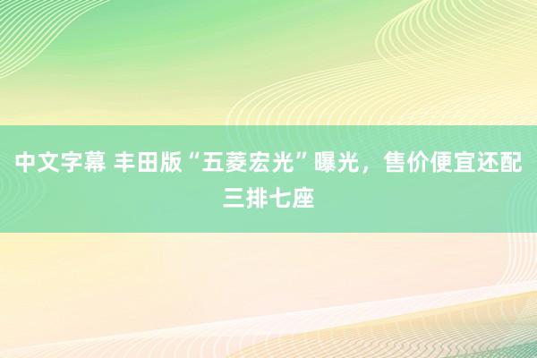 中文字幕 丰田版“五菱宏光”曝光，售价便宜还配三排七座