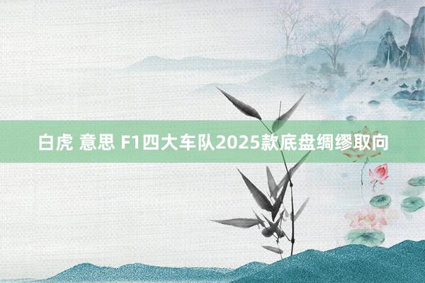 白虎 意思 F1四大车队2025款底盘绸缪取向