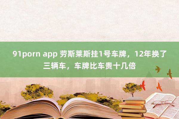 91porn app 劳斯莱斯挂1号车牌，12年换了三辆车，车牌比车贵十几倍