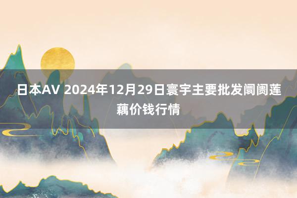 日本AV 2024年12月29日寰宇主要批发阛阓莲藕价钱行情