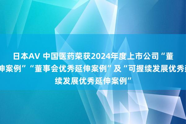 日本AV 中国医药荣获2024年度上市公司“董办优秀延伸案例”“董事会优秀延伸案例”及“可握续发展优秀延伸案例”