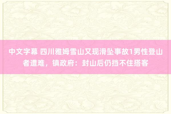 中文字幕 四川雅姆雪山又现滑坠事故1男性登山者遭难，镇政府：封山后仍挡不住搭客