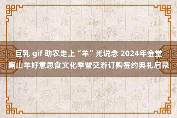 巨乳 gif 助农走上“羊”光说念 2024年金堂黑山羊好意思食文化季暨交游订购签约典礼启幕