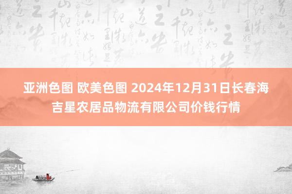 亚洲色图 欧美色图 2024年12月31日长春海吉星农居品物流有限公司价钱行情