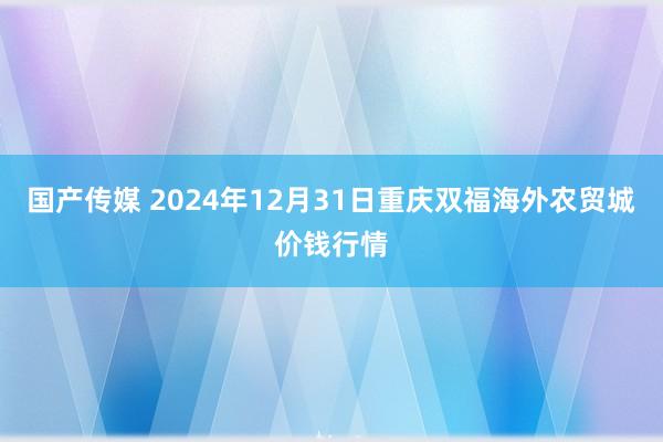 国产传媒 2024年12月31日重庆双福海外农贸城价钱行情