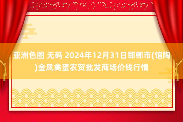 亚洲色图 无码 2024年12月31日邯郸市(馆陶)金凤禽蛋农贸批发商场价钱行情