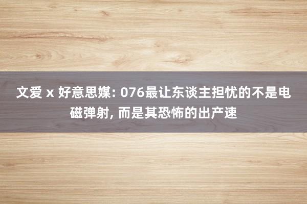 文爱 x 好意思媒: 076最让东谈主担忧的不是电磁弹射， 而是其恐怖的出产速