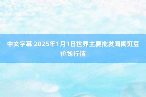 中文字幕 2025年1月1日世界主要批发阛阓豇豆价钱行情