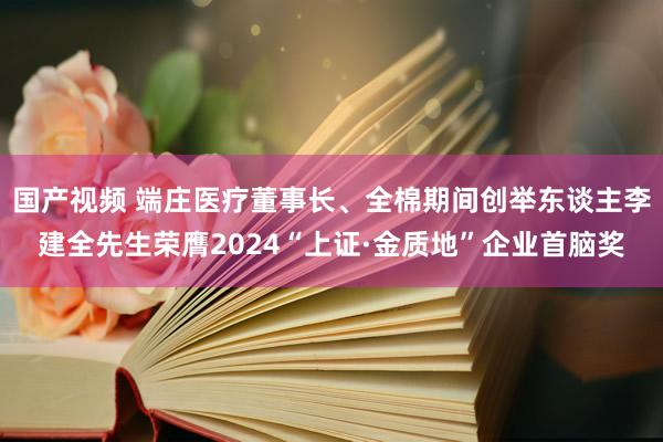 国产视频 端庄医疗董事长、全棉期间创举东谈主李建全先生荣膺2024“上证·金质地”企业首脑奖