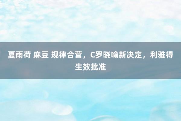 夏雨荷 麻豆 规律合营，C罗晓喻新决定，利雅得生效批准