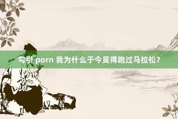 勾引 porn 我为什么于今莫得跑过马拉松？