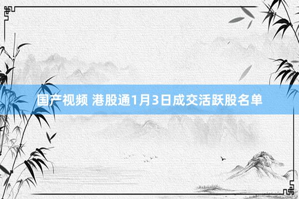 国产视频 港股通1月3日成交活跃股名单