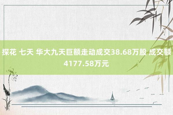 探花 七天 华大九天巨额走动成交38.68万股 成交额4177.58万元