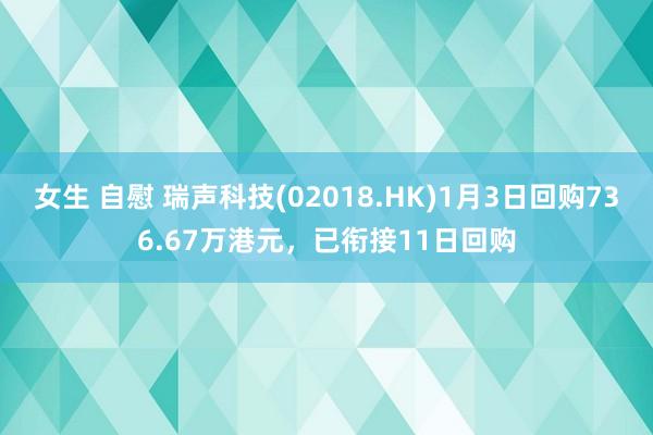 女生 自慰 瑞声科技(02018.HK)1月3日回购736.67万港元，已衔接11日回购